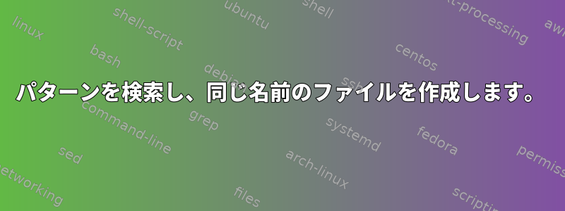 パターンを検索し、同じ名前のファイルを作成します。