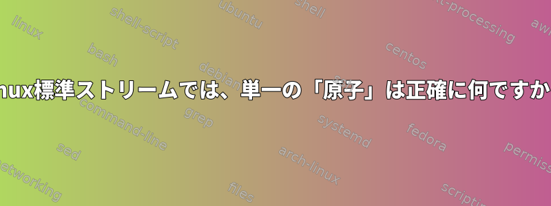 Linux標準ストリームでは、単一の「原子」は正確に何ですか？