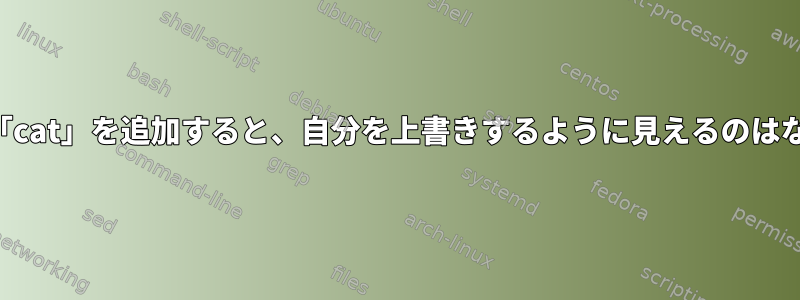 ファイルに「cat」を追加すると、自分を上書きするように見えるのはなぜですか？