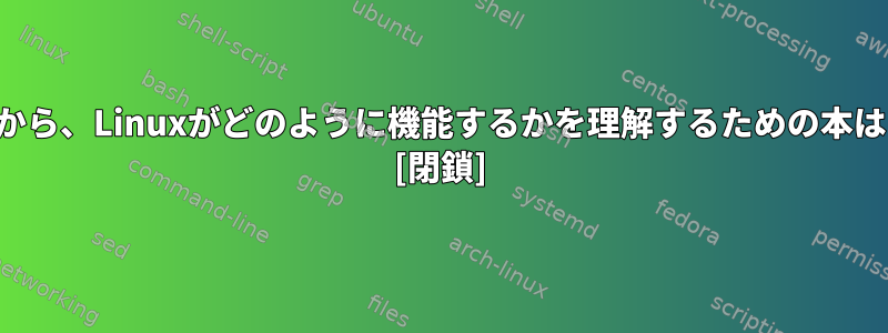 管理者の観点から、Linuxがどのように機能するかを理解するための本はありますか？ [閉鎖]