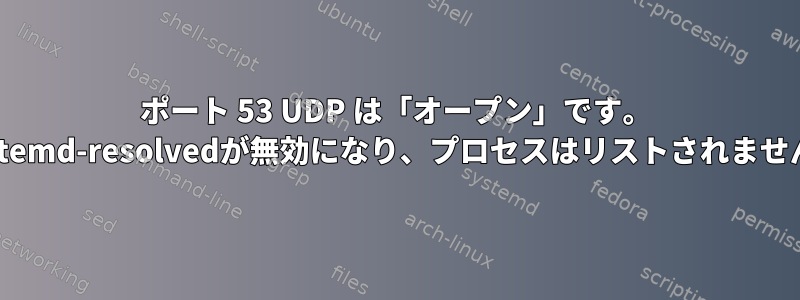 ポート 53 UDP は「オープン」です。 Systemd-resolvedが無効になり、プロセスはリストされません。