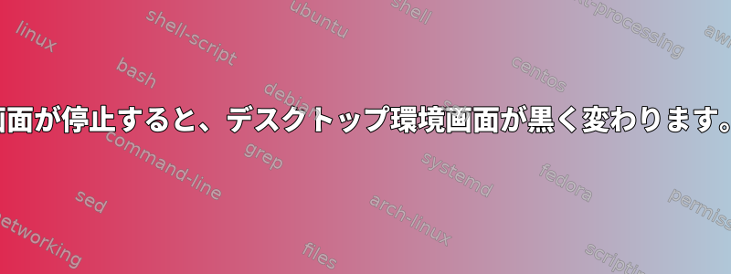 画面が停止すると、デスクトップ環境画面が黒く変わります。