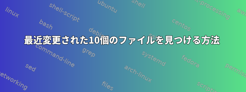 最近変更された10個のファイルを見つける方法