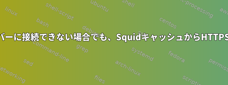 アップストリームサーバーに接続できない場合でも、SquidキャッシュからHTTPS応答を提供できます。