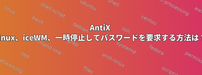 AntiX Linux、iceWM、一時停止してパスワードを要求する方法は？