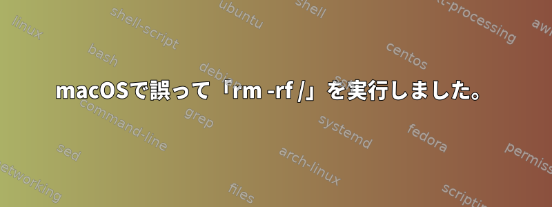 macOSで誤って「rm -rf /」を実行しました。