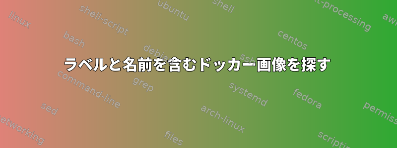 ラベルと名前を含むドッカー画像を探す