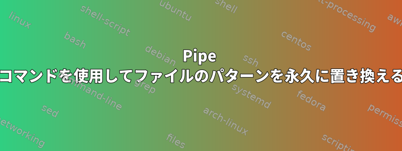 Pipe Unixコマンドを使用してファイルのパターンを永久に置き換える方法