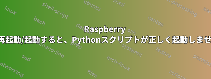 Raspberry Piを再起動/起動すると、Pythonスクリプトが正しく起動しません。