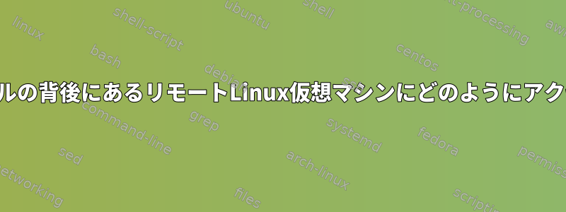 ファイアウォールの背後にあるリモートLinux仮想マシンにどのようにアクセスしますか？