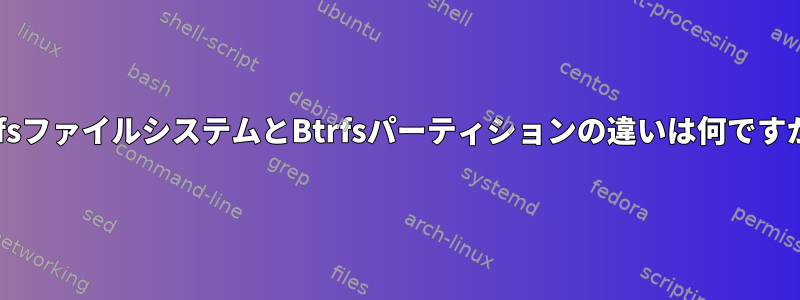 BtrfsファイルシステムとBtrfsパーティションの違いは何ですか？