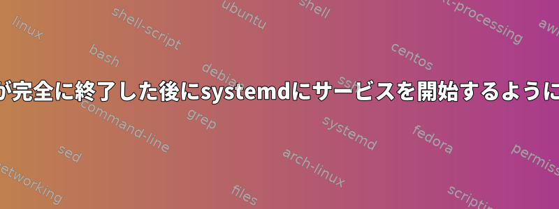 他のサービスが完全に終了した後にsystemdにサービスを開始するように指示する方法