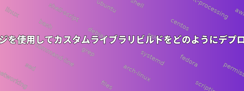 .debパッケージを使用してカスタムライブラリビルドをどのようにデプロイしますか？