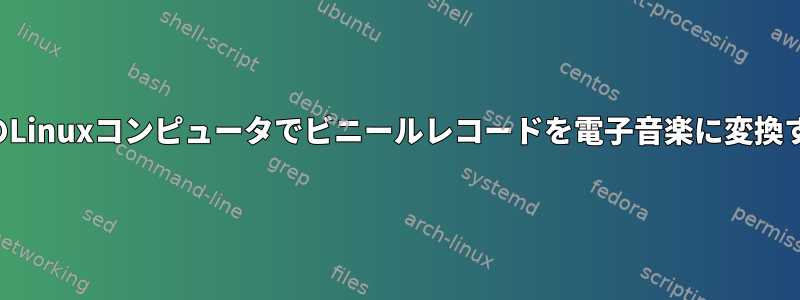 私のLinuxコンピュータでビニールレコードを電子音楽に変換する