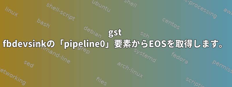 gst fbdevsinkの「pipeline0」要素からEOSを取得します。