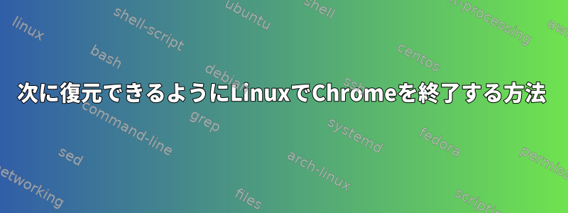 次に復元できるようにLinuxでChromeを終了する方法