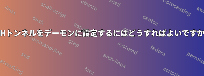 SSHトンネルをデーモンに設定するにはどうすればよいですか？