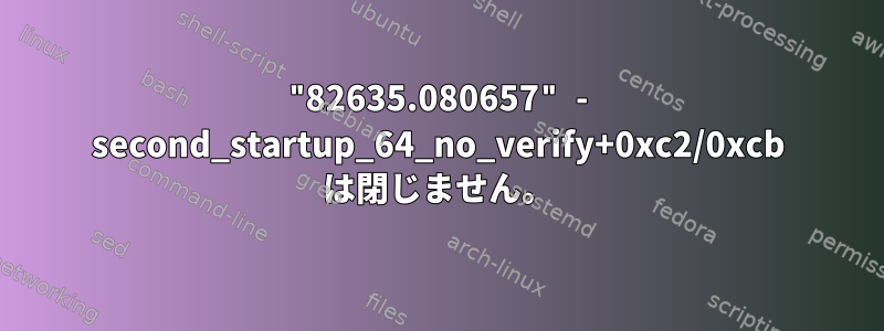 "82635.080657" - second_startup_64_no_verify+0xc2/0xcb は閉じません。