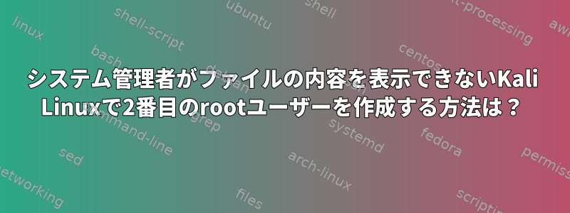 システム管理者がファイルの内容を表示できないKali Linuxで2番目のrootユーザーを作成する方法は？