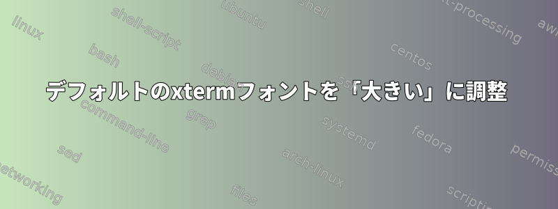 デフォルトのxtermフォントを「大きい」に調整