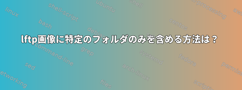 lftp画像に特定のフォルダのみを含める方法は？