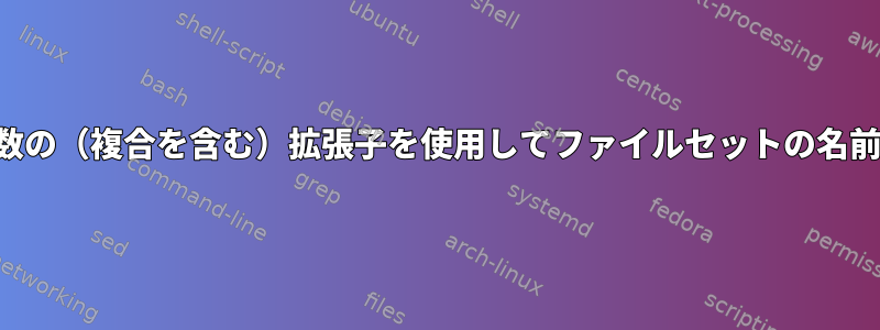 シェルで複数の（複合を含む）拡張子を使用してファイルセットの名前を変更する