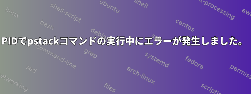 PIDでpstackコマンドの実行中にエラーが発生しました。