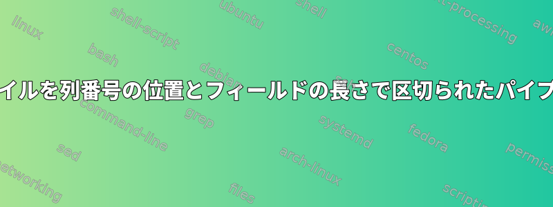 固定幅Unixファイルを列番号の位置とフィールドの長さで区切られたパイプに変換する方法