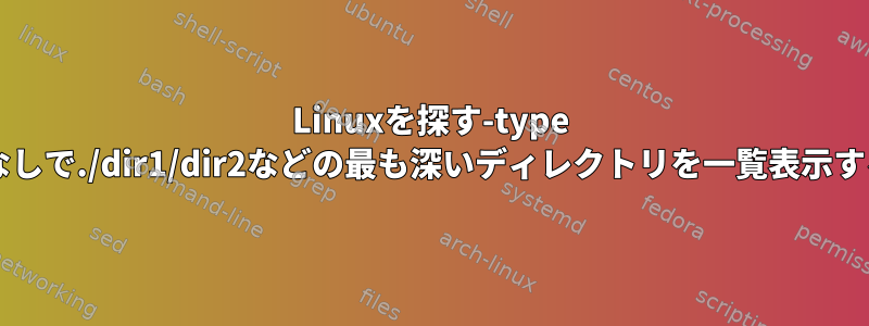 Linuxを探す-type d：./dir1なしで./dir1/dir2などの最も深いディレクトリを一覧表示する方法は？