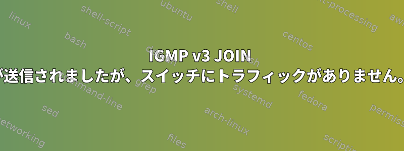 IGMP v3 JOIN が送信されましたが、スイッチにトラフィックがありません。