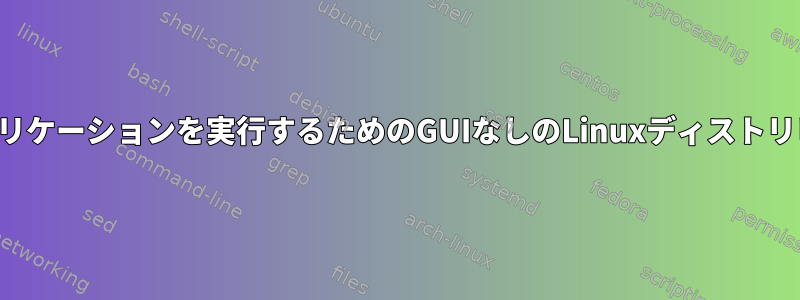 起動時にアプリケーションを実行するためのGUIなしのLinuxディストリビューション