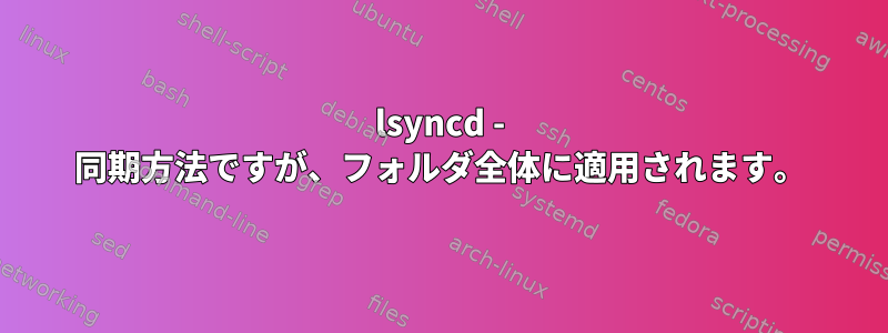 lsyncd - 同期方法ですが、フォルダ全体に適用されます。