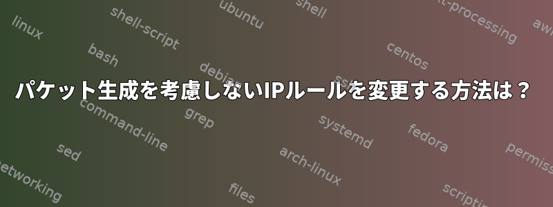 パケット生成を考慮しないIPルールを変更する方法は？