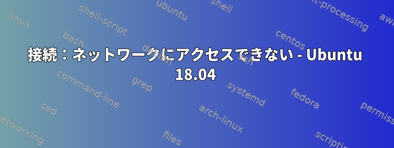 接続：ネットワークにアクセスできない - Ubuntu 18.04