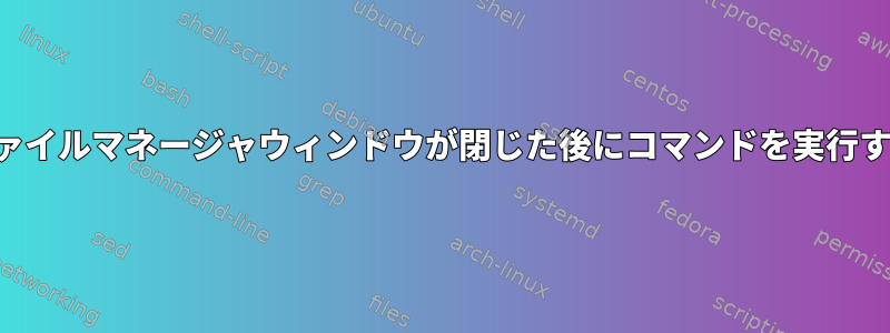 ファイルマネージャウィンドウが閉じた後にコマンドを実行する