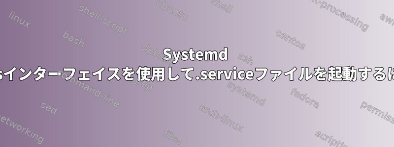 Systemd -Dbusインターフェイスを使用して.serviceファイルを起動するには？