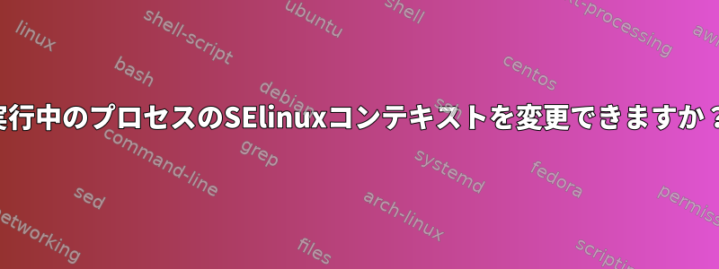 実行中のプロセスのSElinuxコンテキストを変更できますか？