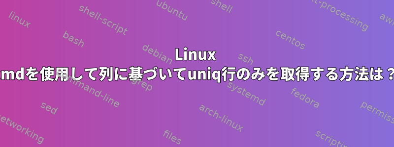 Linux cmdを使用して列に基づいてuniq行のみを取得する方法は？