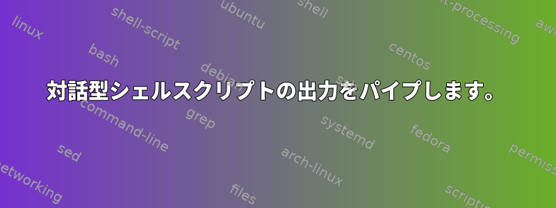 対話型シェルスクリプトの出力をパイプします。