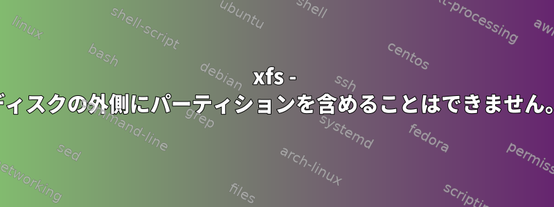 xfs - ディスクの外側にパーティションを含めることはできません。