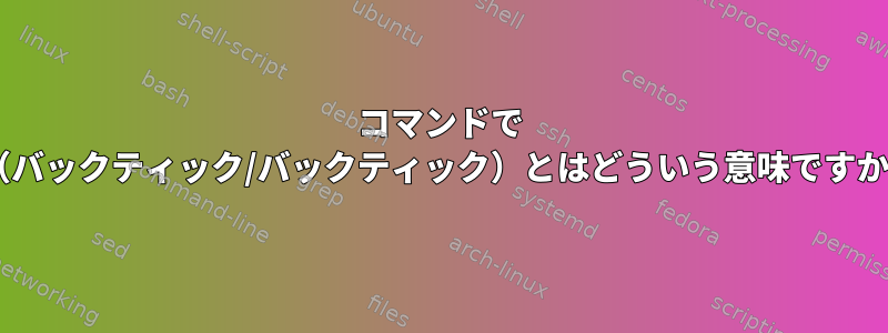 コマンドで `（バックティック/バックティック）とはどういう意味ですか？