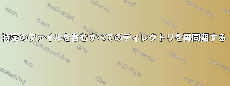 特定のファイルを含むすべてのディレクトリを再同期する