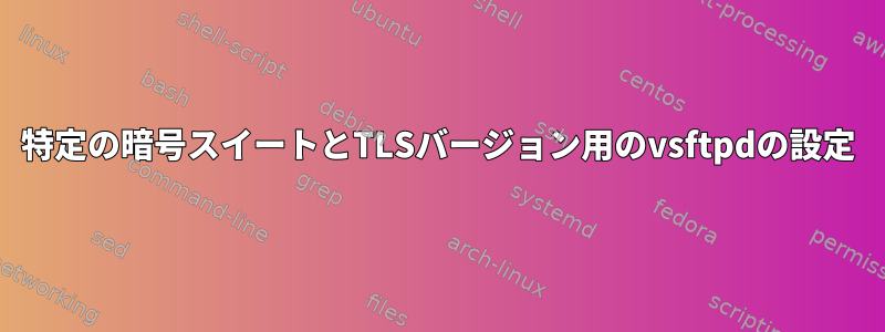 特定の暗号スイートとTLSバージョン用のvsftpdの設定