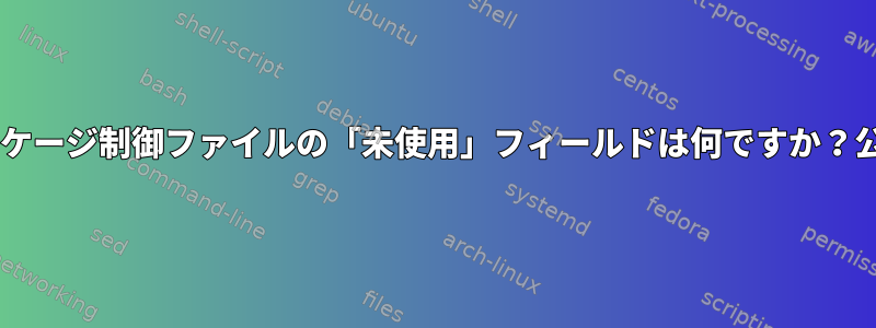 Debianパッケージ制御ファイルの「未使用」フィールドは何ですか？公式ですか？