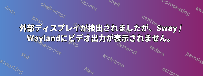 外部ディスプレイが検出されましたが、Sway / Waylandにビデオ出力が表示されません。