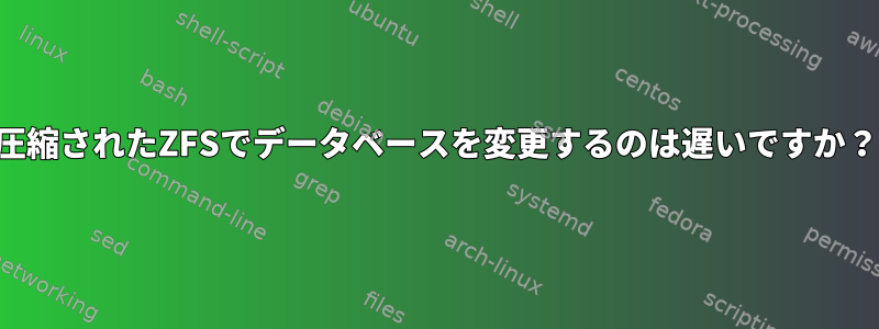 圧縮されたZFSでデータベースを変更するのは遅いですか？