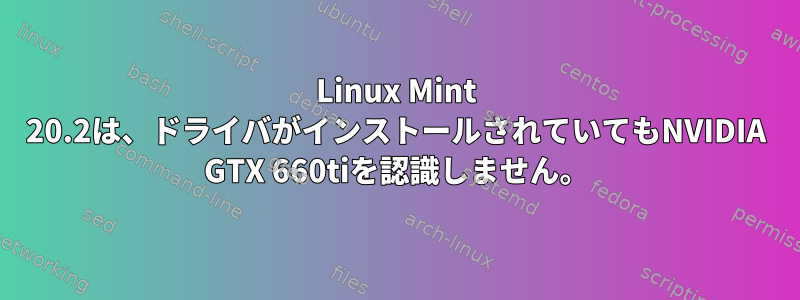 Linux Mint 20.2は、ドライバがインストールされていてもNVIDIA GTX 660tiを認識しません。