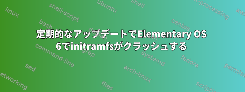 定期的なアップデートでElementary OS 6でinitramfsがクラッシュする