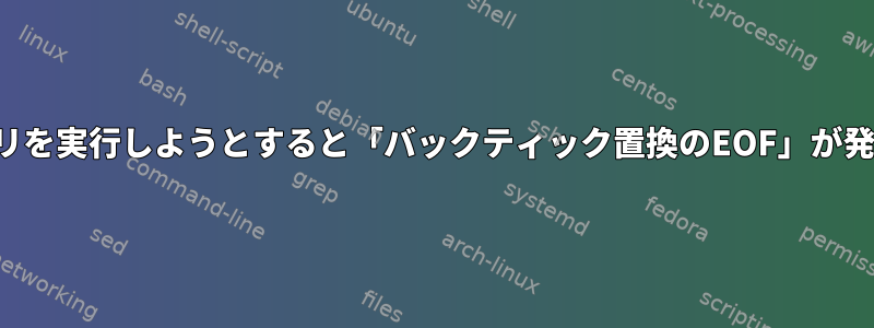 バイナリを実行しようとすると「バックティック置換のEOF」が発生する