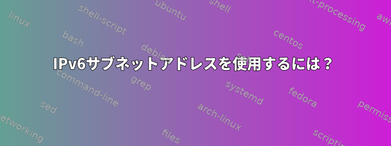 IPv6サブネットアドレスを使用するには？